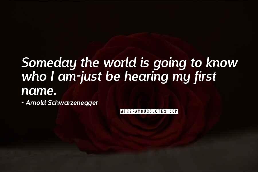 Arnold Schwarzenegger Quotes: Someday the world is going to know who I am-just be hearing my first name.