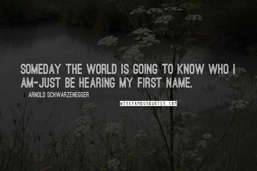 Arnold Schwarzenegger Quotes: Someday the world is going to know who I am-just be hearing my first name.