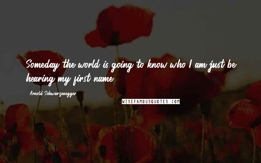 Arnold Schwarzenegger Quotes: Someday the world is going to know who I am-just be hearing my first name.