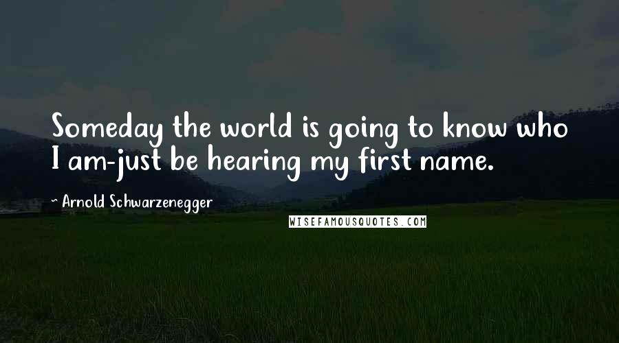 Arnold Schwarzenegger Quotes: Someday the world is going to know who I am-just be hearing my first name.