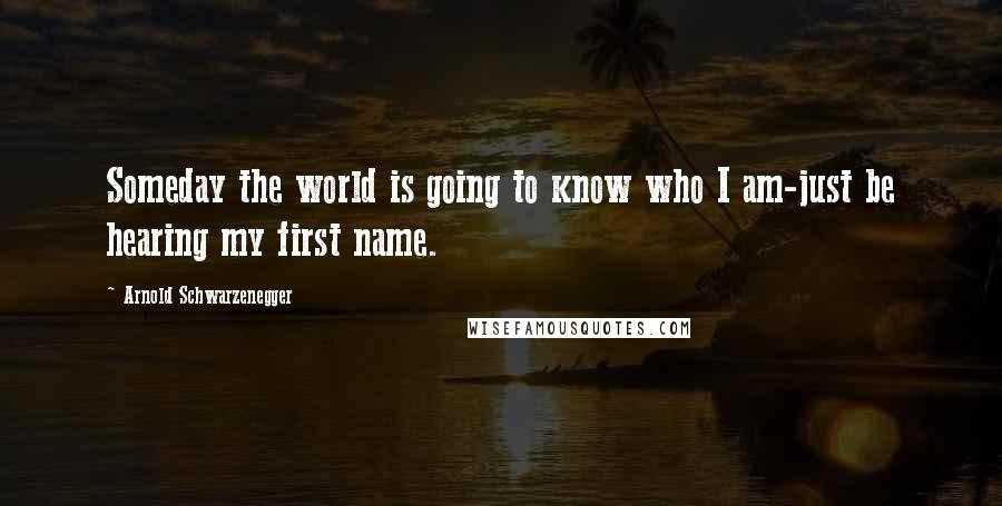 Arnold Schwarzenegger Quotes: Someday the world is going to know who I am-just be hearing my first name.