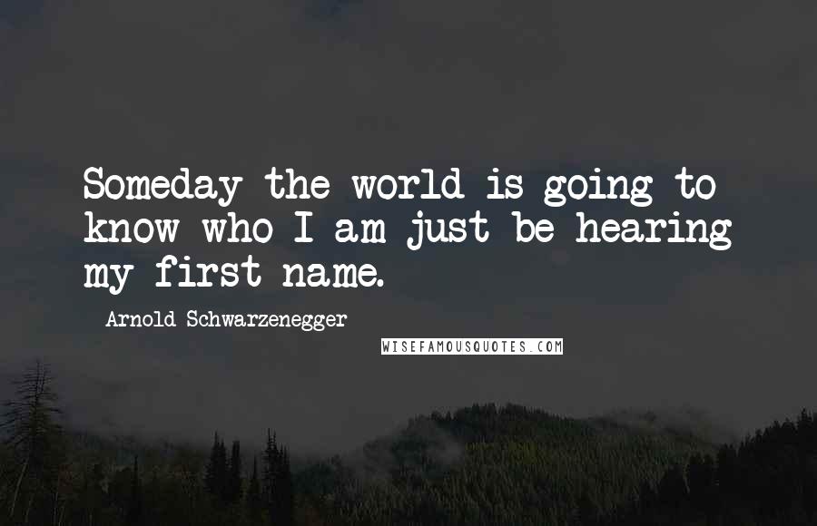 Arnold Schwarzenegger Quotes: Someday the world is going to know who I am-just be hearing my first name.