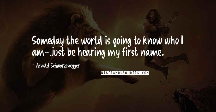 Arnold Schwarzenegger Quotes: Someday the world is going to know who I am-just be hearing my first name.