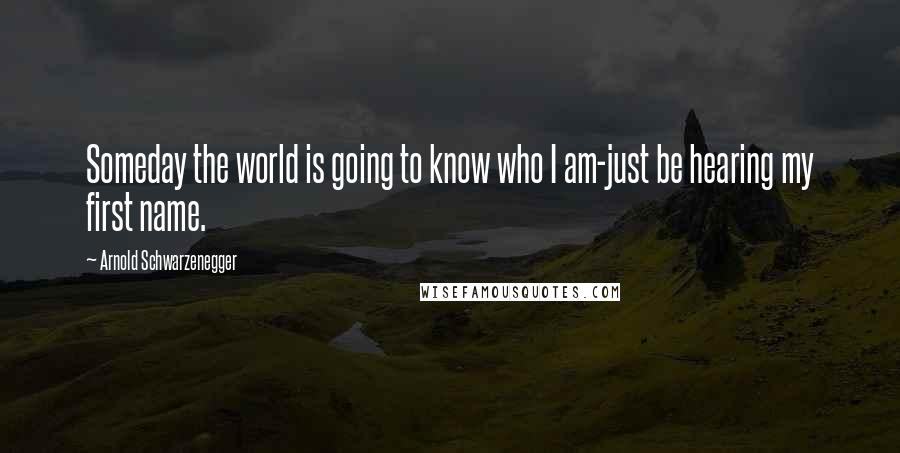 Arnold Schwarzenegger Quotes: Someday the world is going to know who I am-just be hearing my first name.