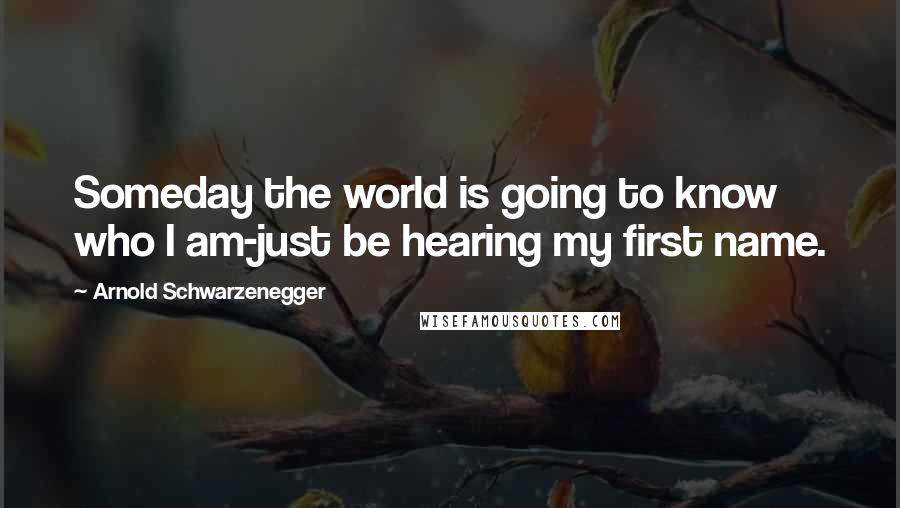 Arnold Schwarzenegger Quotes: Someday the world is going to know who I am-just be hearing my first name.