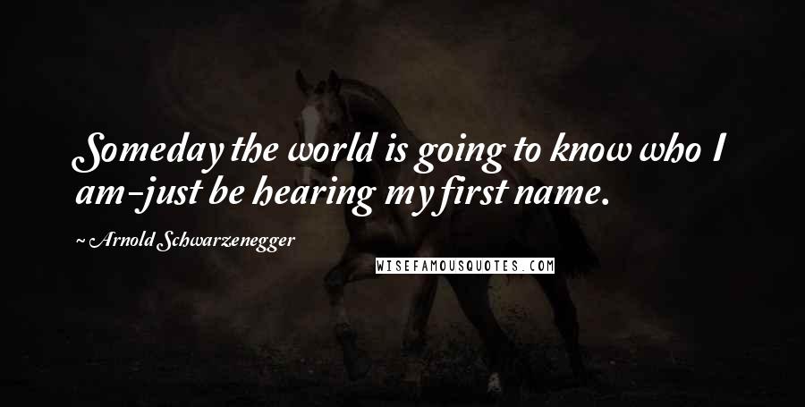 Arnold Schwarzenegger Quotes: Someday the world is going to know who I am-just be hearing my first name.