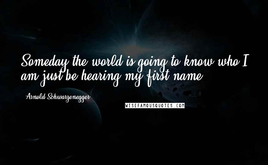 Arnold Schwarzenegger Quotes: Someday the world is going to know who I am-just be hearing my first name.