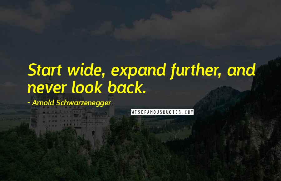 Arnold Schwarzenegger Quotes: Start wide, expand further, and never look back.