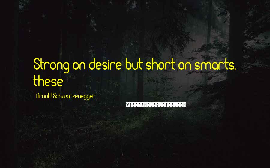 Arnold Schwarzenegger Quotes: Strong on desire but short on smarts, these