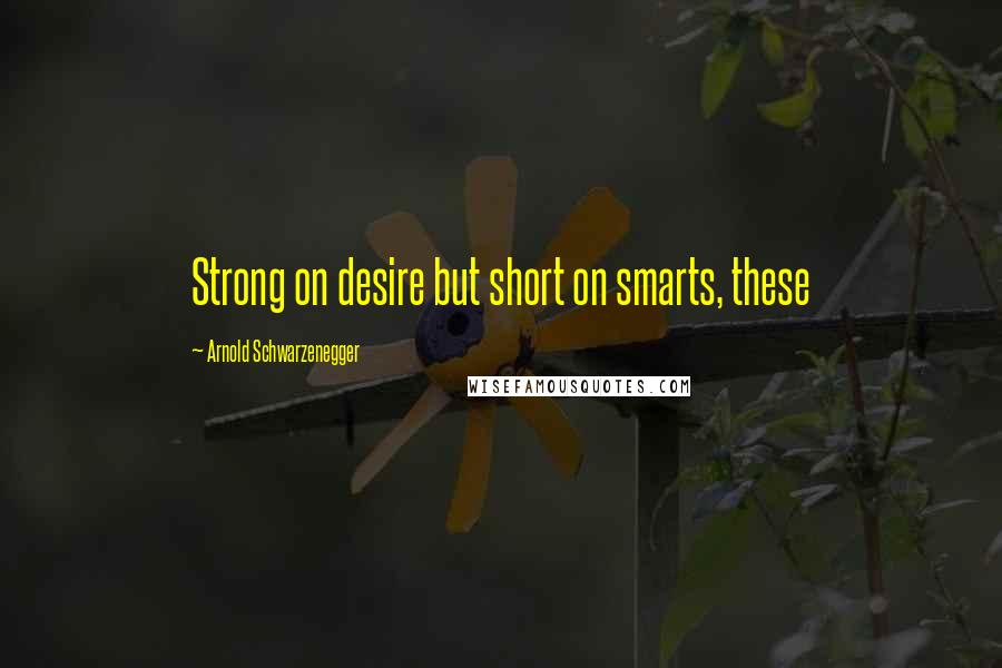 Arnold Schwarzenegger Quotes: Strong on desire but short on smarts, these