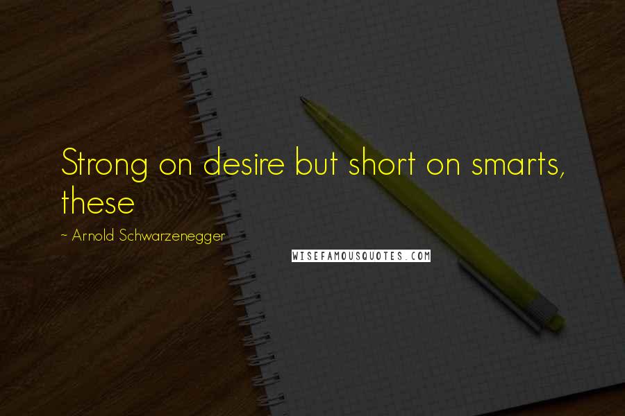 Arnold Schwarzenegger Quotes: Strong on desire but short on smarts, these