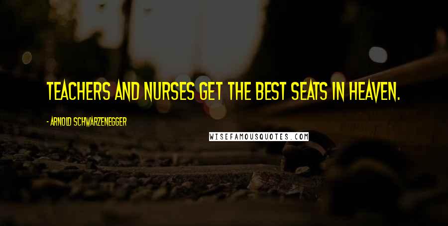 Arnold Schwarzenegger Quotes: Teachers and nurses get the best seats in Heaven.