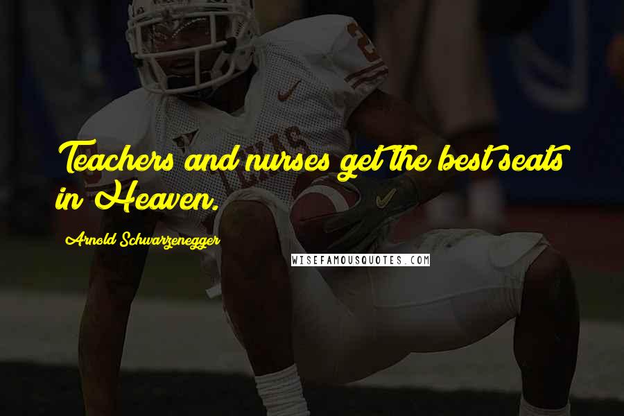 Arnold Schwarzenegger Quotes: Teachers and nurses get the best seats in Heaven.
