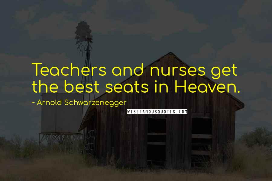 Arnold Schwarzenegger Quotes: Teachers and nurses get the best seats in Heaven.