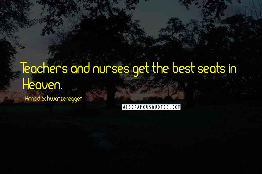 Arnold Schwarzenegger Quotes: Teachers and nurses get the best seats in Heaven.