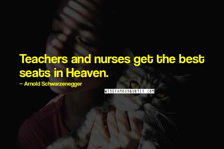 Arnold Schwarzenegger Quotes: Teachers and nurses get the best seats in Heaven.