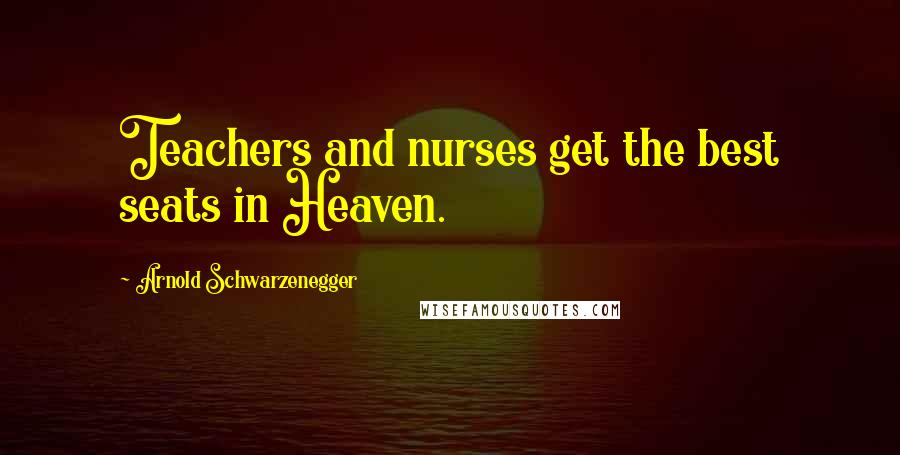 Arnold Schwarzenegger Quotes: Teachers and nurses get the best seats in Heaven.