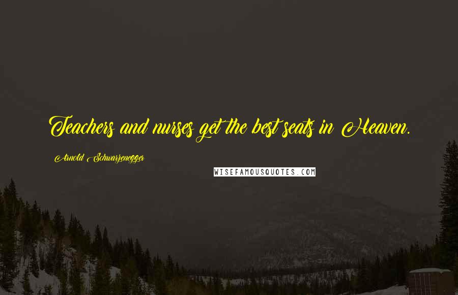 Arnold Schwarzenegger Quotes: Teachers and nurses get the best seats in Heaven.