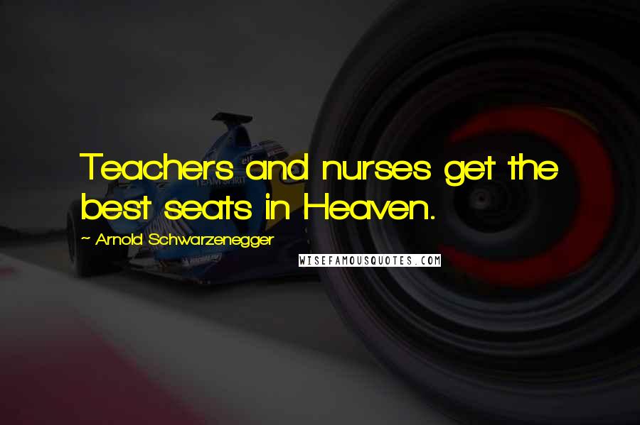 Arnold Schwarzenegger Quotes: Teachers and nurses get the best seats in Heaven.