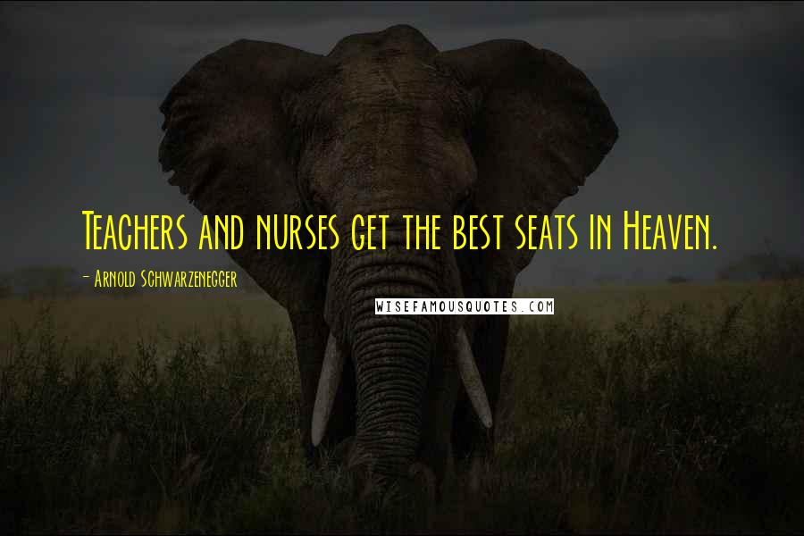 Arnold Schwarzenegger Quotes: Teachers and nurses get the best seats in Heaven.