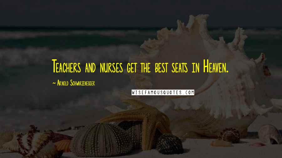 Arnold Schwarzenegger Quotes: Teachers and nurses get the best seats in Heaven.