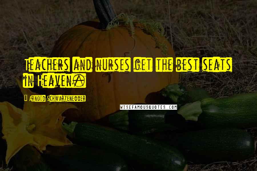 Arnold Schwarzenegger Quotes: Teachers and nurses get the best seats in Heaven.