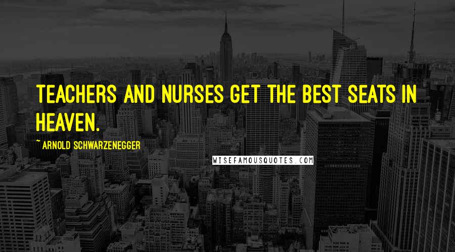 Arnold Schwarzenegger Quotes: Teachers and nurses get the best seats in Heaven.