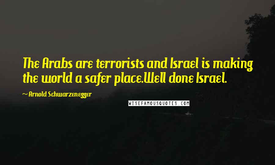 Arnold Schwarzenegger Quotes: The Arabs are terrorists and Israel is making the world a safer place.Well done Israel.