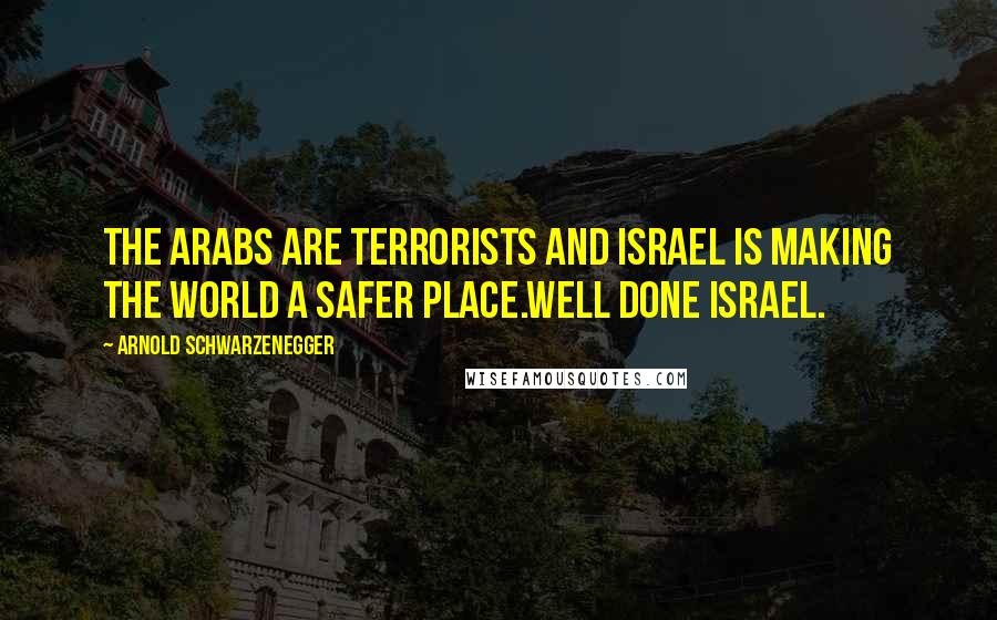 Arnold Schwarzenegger Quotes: The Arabs are terrorists and Israel is making the world a safer place.Well done Israel.