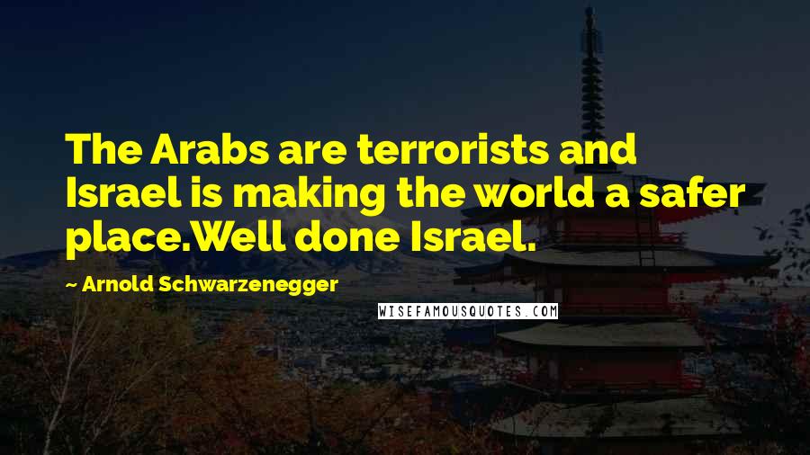 Arnold Schwarzenegger Quotes: The Arabs are terrorists and Israel is making the world a safer place.Well done Israel.