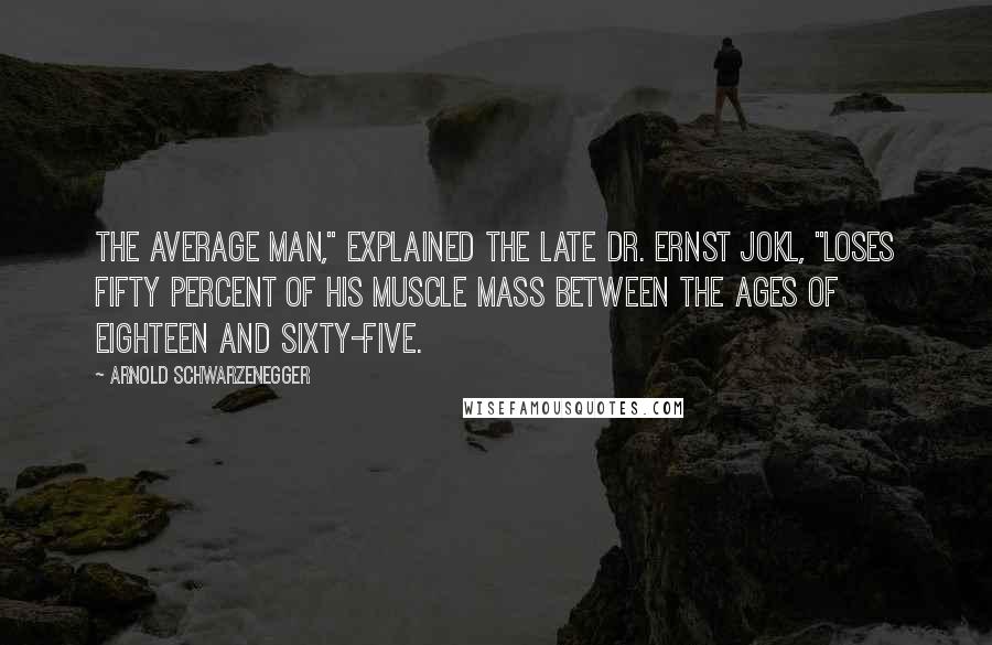 Arnold Schwarzenegger Quotes: The average man," explained the late Dr. Ernst Jokl, "loses fifty percent of his muscle mass between the ages of eighteen and sixty-five.