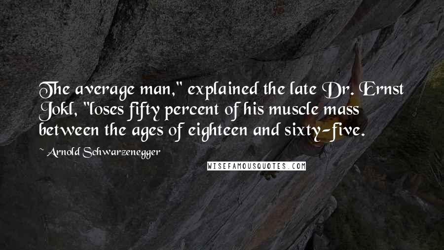 Arnold Schwarzenegger Quotes: The average man," explained the late Dr. Ernst Jokl, "loses fifty percent of his muscle mass between the ages of eighteen and sixty-five.