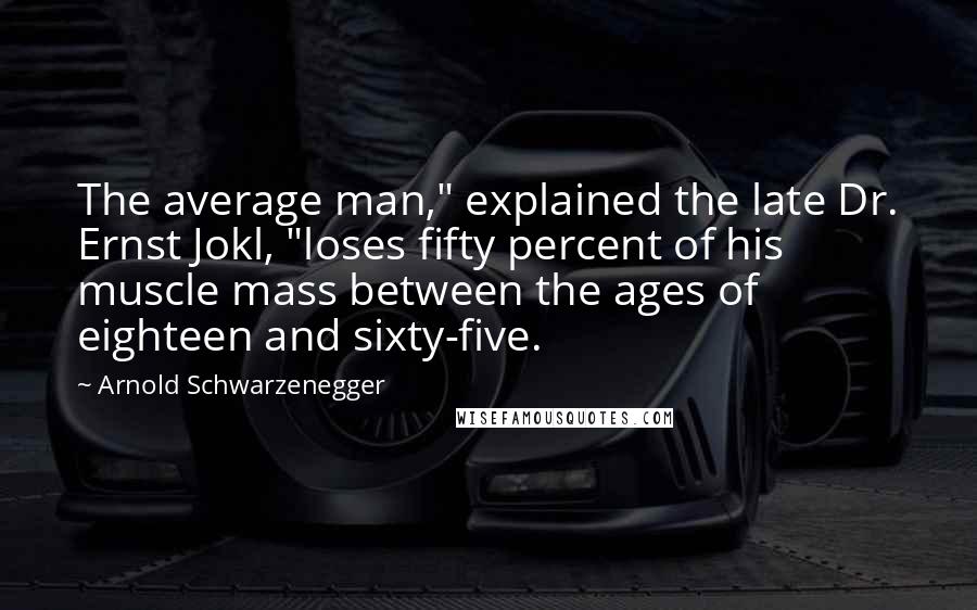 Arnold Schwarzenegger Quotes: The average man," explained the late Dr. Ernst Jokl, "loses fifty percent of his muscle mass between the ages of eighteen and sixty-five.