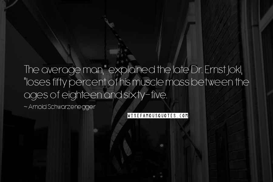 Arnold Schwarzenegger Quotes: The average man," explained the late Dr. Ernst Jokl, "loses fifty percent of his muscle mass between the ages of eighteen and sixty-five.