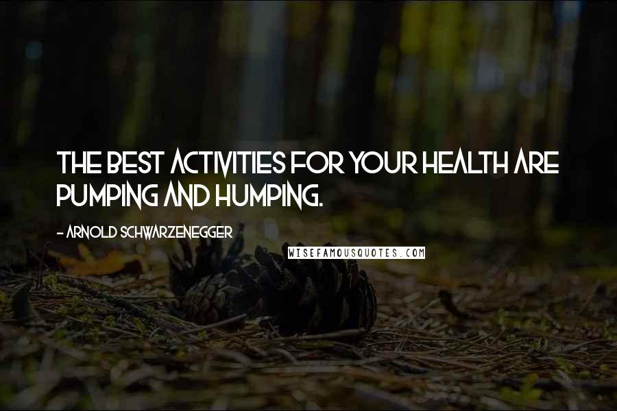 Arnold Schwarzenegger Quotes: The best activities for your health are pumping and humping.