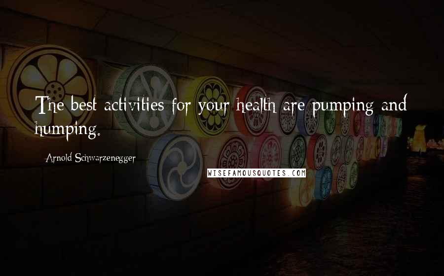 Arnold Schwarzenegger Quotes: The best activities for your health are pumping and humping.