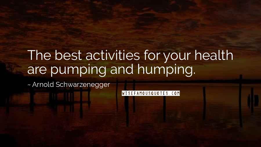 Arnold Schwarzenegger Quotes: The best activities for your health are pumping and humping.