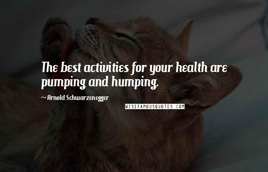 Arnold Schwarzenegger Quotes: The best activities for your health are pumping and humping.