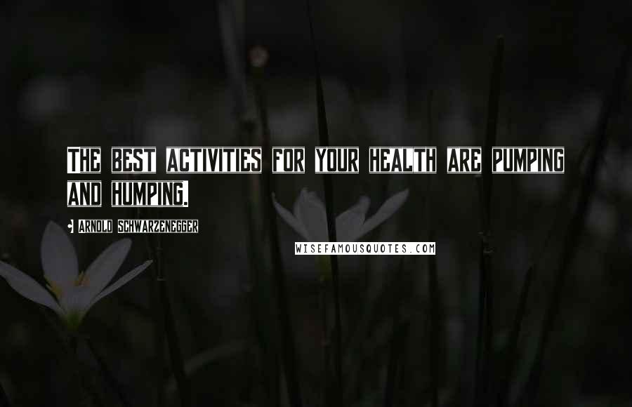 Arnold Schwarzenegger Quotes: The best activities for your health are pumping and humping.