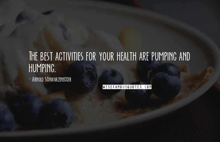 Arnold Schwarzenegger Quotes: The best activities for your health are pumping and humping.