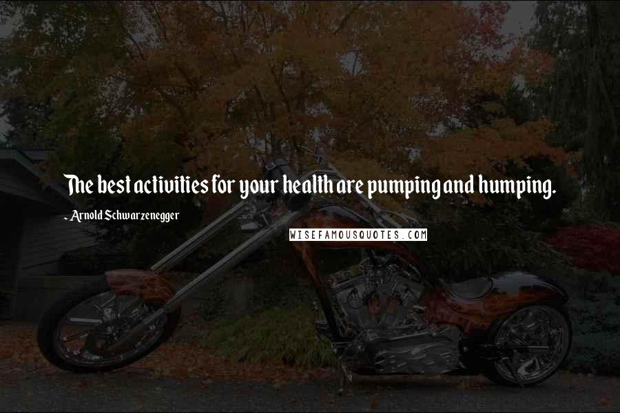 Arnold Schwarzenegger Quotes: The best activities for your health are pumping and humping.