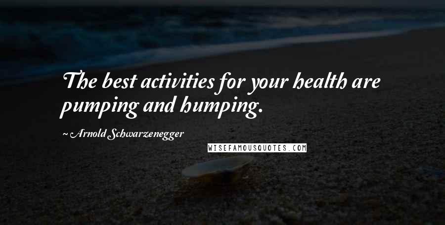 Arnold Schwarzenegger Quotes: The best activities for your health are pumping and humping.