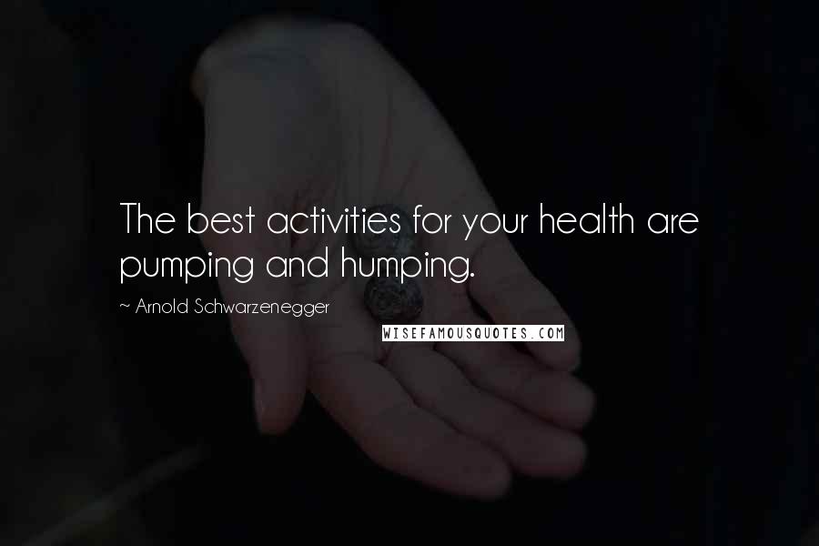 Arnold Schwarzenegger Quotes: The best activities for your health are pumping and humping.