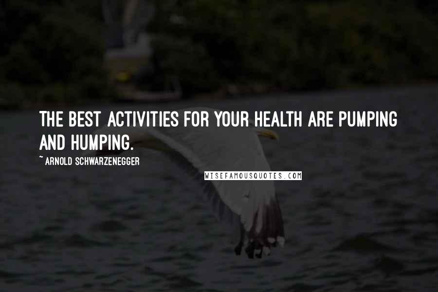 Arnold Schwarzenegger Quotes: The best activities for your health are pumping and humping.