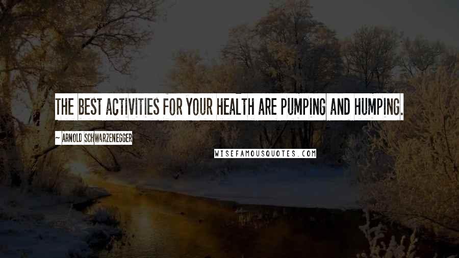 Arnold Schwarzenegger Quotes: The best activities for your health are pumping and humping.