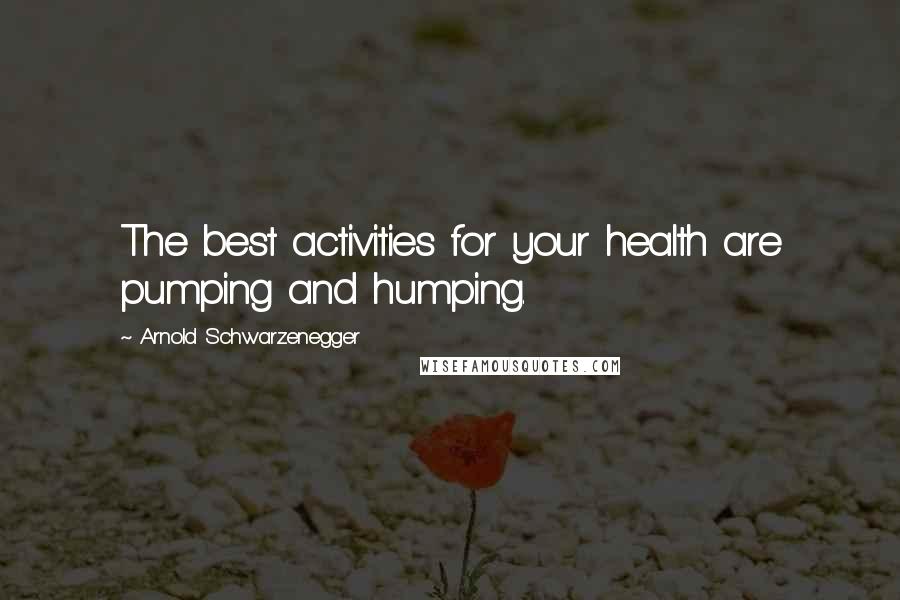 Arnold Schwarzenegger Quotes: The best activities for your health are pumping and humping.