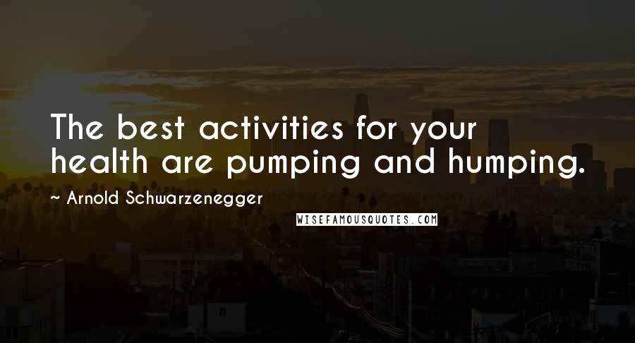 Arnold Schwarzenegger Quotes: The best activities for your health are pumping and humping.