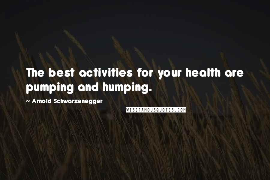 Arnold Schwarzenegger Quotes: The best activities for your health are pumping and humping.