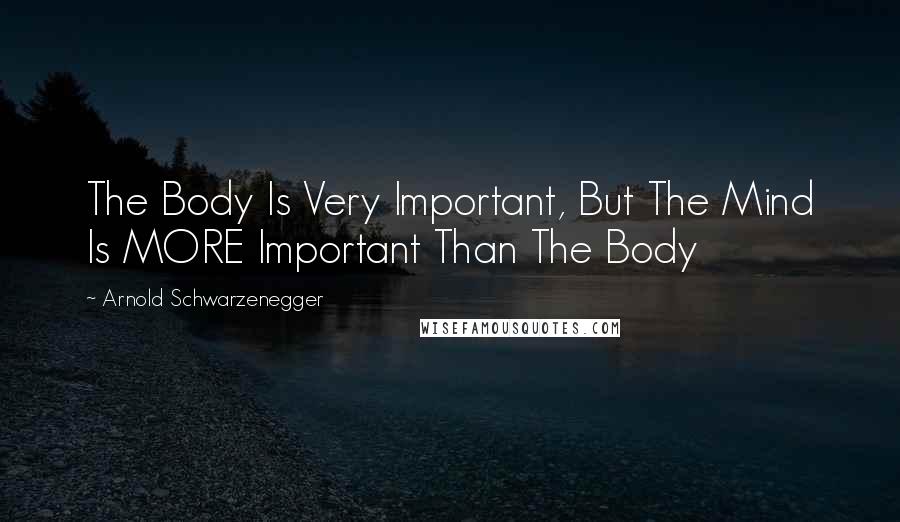 Arnold Schwarzenegger Quotes: The Body Is Very Important, But The Mind Is MORE Important Than The Body