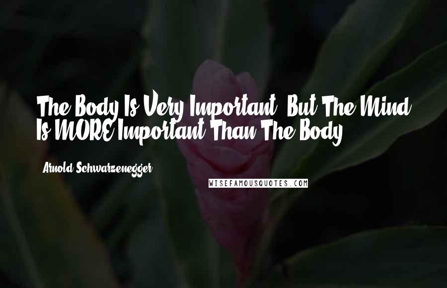 Arnold Schwarzenegger Quotes: The Body Is Very Important, But The Mind Is MORE Important Than The Body